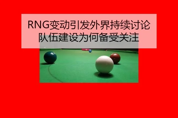 RNG变动引发外界持续讨论 队伍建设为何备受关注