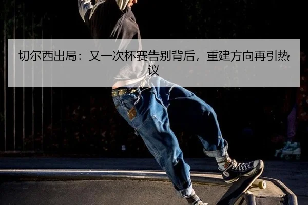 切尔西出局：又一次杯赛告别背后，重建方向再引热议